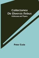 Collectanea de Diversis Rebus: Addresses and Papers - Peter Eade - cover