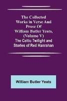 The Collected Works in Verse and Prose of William Butler Yeats, (Volume V) The Celtic Twilight and Stories of Red Hanrahan