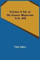 Felicitas A Tale of the German Migrations: A.D. 476