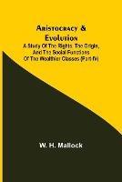 Libro in inglese Aristocracy & Evolution; A Study of the Rights, the Origin, and the Social Functions of the Wealthier Classes (Part-IV)  - W H Mallock