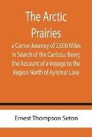 The Arctic Prairies: a Canoe-Journey of 2,000 Miles in Search of the Caribou; Being the Account of a Voyage to the Region North of Aylemer Lake