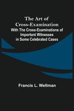 The Art of Cross-Examination; With the Cross-Examinations of Important Witnesses in Some Celebrated Cases