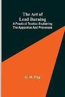 The Art of Lead Burning; A practical treatise explaining the apparatus and processes.