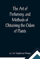 The Art of Perfumery, and Methods of Obtaining the Odors of Plants; With Instructions for the Manufacture of Perfumes for the Handkerchief, Scented Powders, Odorous Vinegars, Dentifrices, Pomatums, Cosmetics, Perfumed Soap, Etc., to which is Added an Appendix - G W Septimus Piesse - cover