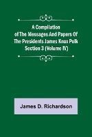 A Compilation of the Messages and Papers of the Presidents Section 3 (Volume IV) James Knox Polk