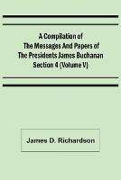 A Compilation of the Messages and Papers of the Presidents Section 4 (Volume V) James Buchanan