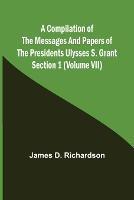 A Compilation of the Messages and Papers of the Presidents Section 1 (Volume VII) Ulysses S. Grant
