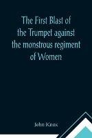 The First Blast of the Trumpet against the monstrous regiment of Women - John Knox - cover