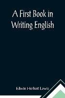 A First Book in Writing English - Edwin Herbert Lewis - cover