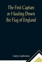The First Capture or Hauling Down the Flag of England - Harry Castlemon - cover