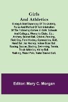 Girls and Athletics; Giving a brief summary of the activity, rules and method of administration of the following games in girls' schools and colleges, women's clubs, etc.: archery, basket ball, cricket, fencing, field day, field hockey, gymnastics, golf, hand ball, ice hockey, indoor base ball, rowing, soccer, skating, swimming, tennis, track athletics, volley ball, walking, water polo, water b... - cover