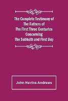 The Complete Testimony of the Fathers of the First Three Centuries Concerning the Sabbath and First Day