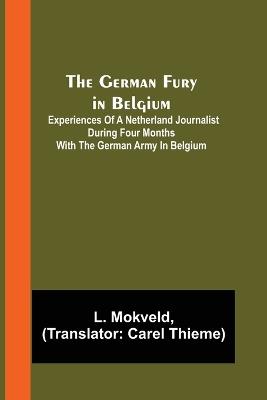 The German Fury in Belgium; Experiences of a Netherland Journalist during four months with the German Army in Belgium - L Mokveld - cover