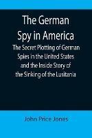 Libro in inglese The German Spy in America; The Secret Plotting of German Spies in the United States and the Inside Story of the Sinking of the Lusitania  - John Price Jones