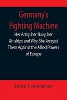 Germany's Fighting Machine; Her Army, her Navy, her Air-ships and Why She Arrayed Them Against the Allied Powers of Europe