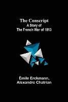 The Conscript; A Story of the French war of 1813 - Emile Erckmann,Alexandre Chatrian - cover