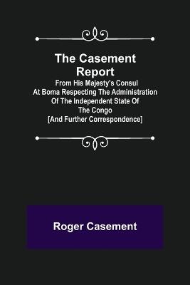The Casement Report; from His Majesty's Consul at Boma Respecting the Administration of the Independent State of the Congo [and Further Correspondence] - Roger Casement - cover