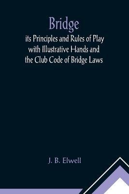 Bridge; its Principles and Rules of Play with Illustrative Hands and the Club Code of Bridge Laws - J B Elwell - cover