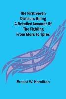 The First Seven Divisions Being a Detailed Account of the Fighting from Mons to Ypres - Ernest W Hamilton - cover