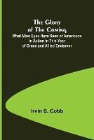 The Glory of the Coming; What Mine Eyes Have Seen of Americans in Action in This Year of Grace and Allied Endeavor - Irvin S Cobb - cover