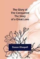 The Glory of the Conquered: The Story of a Great Love - Susan Glaspell - cover