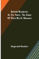 British Regiments at the Front, The Story of Their Battle Honours - Reginald Hodder - cover