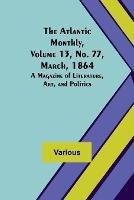 The Atlantic Monthly, Volume 13, No. 77, March, 1864; A Magazine of Literature, Art, and Politics - Various - cover