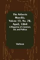 The Atlantic Monthly, Volume 13, No. 78, April, 1864; A Magazine of Literature, Art, and Politics - Various - cover