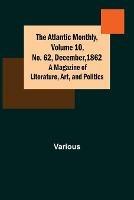 The Atlantic Monthly, Volume 10, No. 62, December, 1862; A Magazine of Literature, Art, and Politics - Various - cover