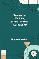 Fletcherism What it is, or how I became Young at Sixty - Horace Fletcher - cover