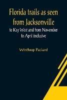Florida trails as seen from Jacksonville to Key West and from November to April inclusive - Winthrop Packard - cover