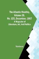 The Atlantic Monthly, Volume 20, No. 122, December, 1867; A Magazine of Literature, Art, and Politics - Various - cover