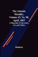 The Atlantic Monthly, Volume 15, No. 90, April, 1865; A Magazine of Literature, Art, and Politics - Various - cover