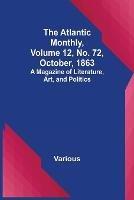 The Atlantic Monthly, Volume 12, No. 72, October, 1863; A Magazine of Literature, Art, and Politics - Various - cover