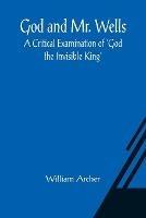 God and Mr. Wells: A Critical Examination of 'God the Invisible King' - William Archer - cover