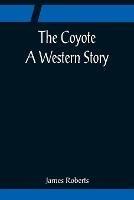 The Coyote; A Western Story - James Roberts - cover