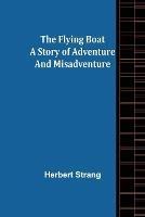 The Flying Boat A Story of Adventure and Misadventure - Herbert Strang - cover