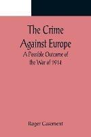 The Crime Against Europe; A Possible Outcome of the War of 1914 - Roger Casement - cover