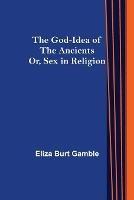 The God-Idea of the Ancients; Or, Sex in Religion