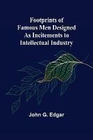 Footprints of Famous Men Designed as Incitements to Intellectual Industry - John G Edgar - cover