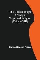 The Golden Bough: A Study in Magic and Religion (Volume VIII)