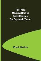 The Flying Machine Boys on Secret Service The Capture in the Air - Frank Walton - cover