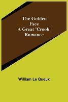 The Golden Face: A Great 'Crook' Romance - William Le Queux - cover