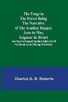 The Forge in the Forest Being the Narrative of the Acadian Ranger, Jean de Mer, Seigneur de Briart; and How He Crossed the Black Abbe; and of His Adventures in a Strange Fellowship - Charles G D Roberts - cover