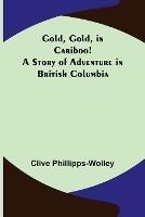 Gold, Gold, in Cariboo! A Story of Adventure in British Columbia - Clive Phillipps-Wolley - cover
