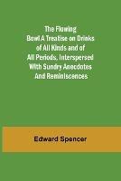 The Flowing Bowl A Treatise on Drinks of All Kinds and of All Periods, Interspersed with Sundry Anecdotes and Reminiscences - Edward Spencer - cover