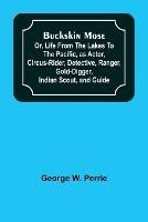 Buckskin Mose; Or, Life From the Lakes to the Pacific, as Actor, Circus-Rider, Detective, Ranger, Gold-Digger, Indian Scout, and Guide. - George W Perrie - cover