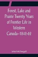 Forest, Lake and Prairie Twenty Years of Frontier Life in Western Canada--1842-62 - John McDougall - cover