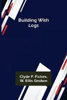 Building with Logs - Clyde P Fickes - cover