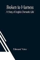 Broken to Harness: A Story of English Domestic Life - Edmund Yates - cover